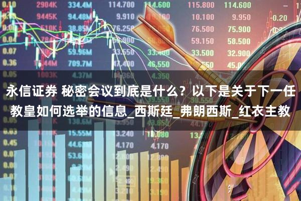 永信证券 秘密会议到底是什么？以下是关于下一任教皇如何选举的信息_西斯廷_弗朗西斯_红衣主教