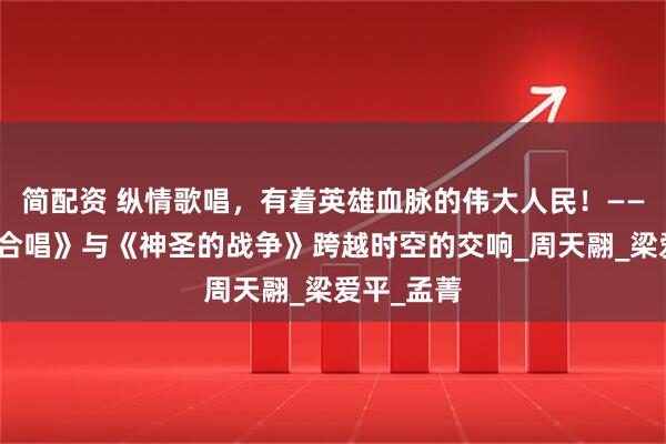 简配资 纵情歌唱，有着英雄血脉的伟大人民！——《黄河大合唱》与《神圣的战争》跨越时空的交响_周天翮_梁爱平_孟菁