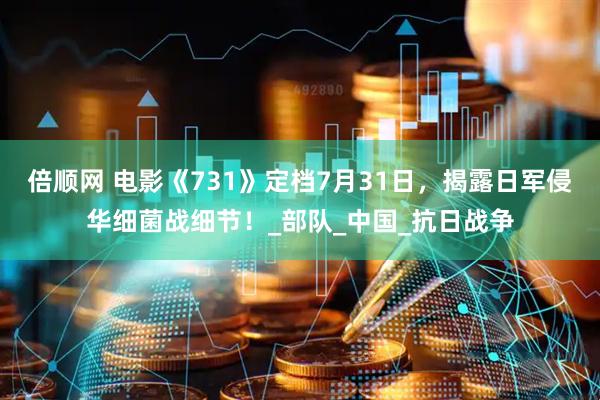 倍顺网 电影《731》定档7月31日，揭露日军侵华细菌战细节！_部队_中国_抗日战争