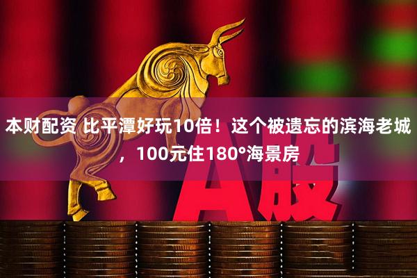 本财配资 比平潭好玩10倍！这个被遗忘的滨海老城，100元住180°海景房