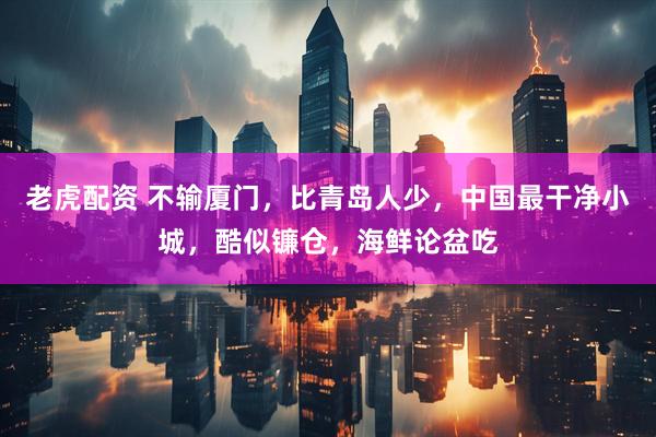 老虎配资 不输厦门，比青岛人少，中国最干净小城，酷似镰仓，海鲜论盆吃