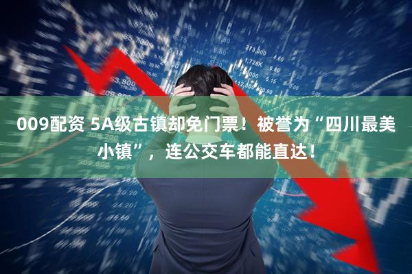 009配资 5A级古镇却免门票！被誉为“四川最美小镇”，连公交车都能直达！