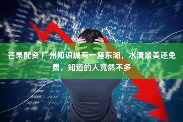 芒果配资 广州知识城有一座东湖，水清景美还免费，知道的人竟然不多