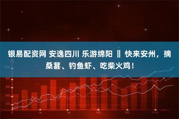 银易配资网 安逸四川 乐游绵阳 ‖ 快来安州，摘桑葚、钓鱼虾、吃柴火鸡！