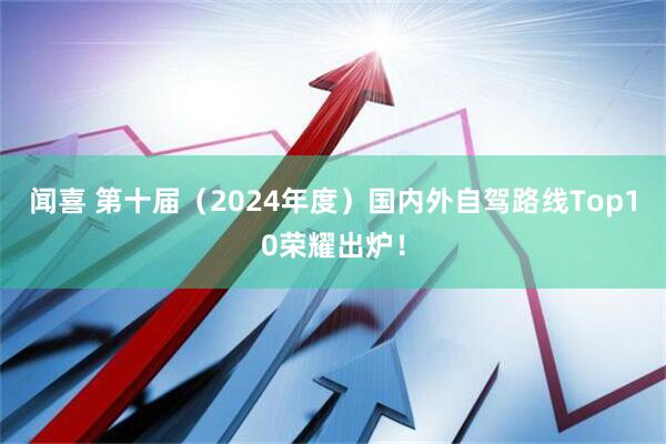闻喜 第十届（2024年度）国内外自驾路线Top10荣耀出炉！