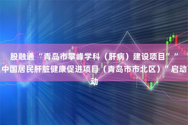 股融通 “青岛市攀峰学科（肝病）建设项目”“中国居民肝脏健康促进项目（青岛市市北区）”启动