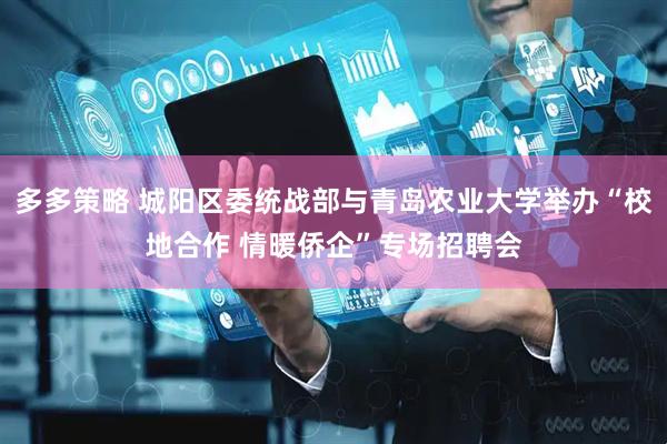 多多策略 城阳区委统战部与青岛农业大学举办“校地合作 情暖侨企”专场招聘会
