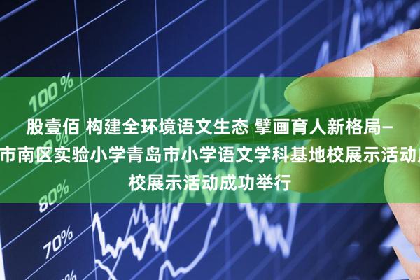 股壹佰 构建全环境语文生态 擘画育人新格局——青岛市市南区实验小学青岛市小学语文学科基地校展示活动成功举行