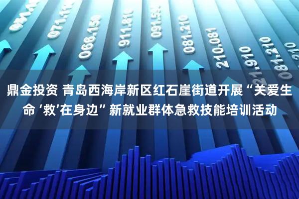 鼎金投资 青岛西海岸新区红石崖街道开展“关爱生命 ‘救’在身边”新就业群体急救技能培训活动
