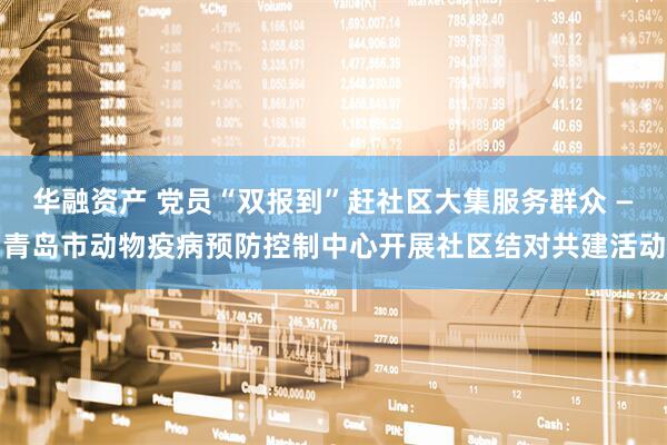 华融资产 党员“双报到”赶社区大集服务群众 —青岛市动物疫病预防控制中心开展社区结对共建活动