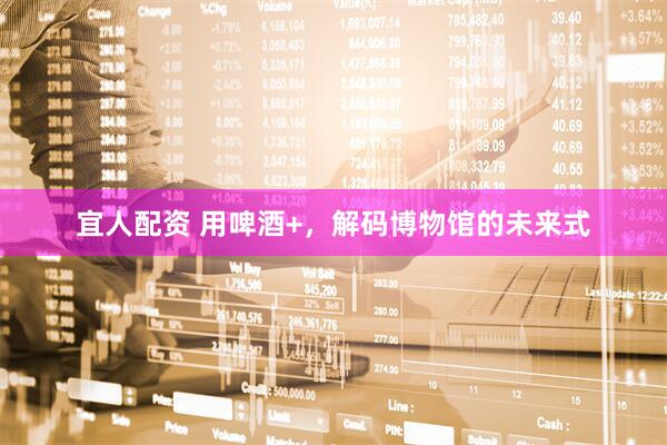宜人配资 用啤酒+，解码博物馆的未来式