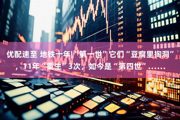 优配速至 地铁十年|“第一世”它们“豆腐里掏洞”，11年“重生”3次，如今是“第四世”……