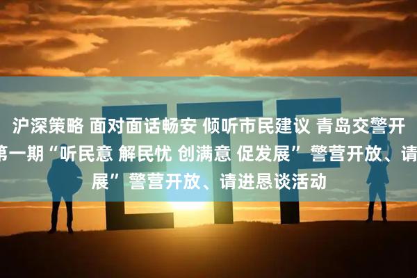 沪深策略 面对面话畅安 倾听市民建议 青岛交警开展2025年第一期“听民意 解民忧 创满意 促发展” 警营开放、请进恳谈活动