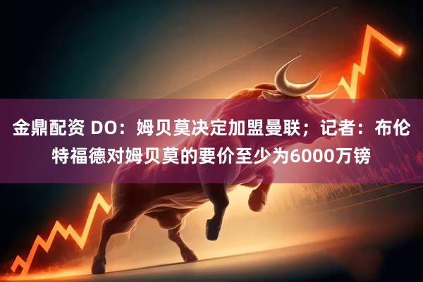 金鼎配资 DO：姆贝莫决定加盟曼联；记者：布伦特福德对姆贝莫的要价至少为6000万镑