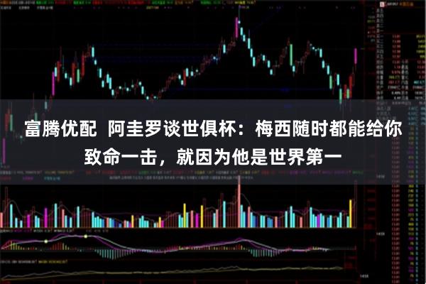 富腾优配  阿圭罗谈世俱杯：梅西随时都能给你致命一击，就因为他是世界第一
