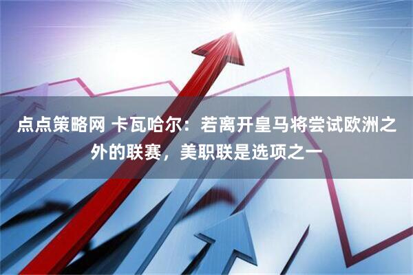 点点策略网 卡瓦哈尔：若离开皇马将尝试欧洲之外的联赛，美职联是选项之一