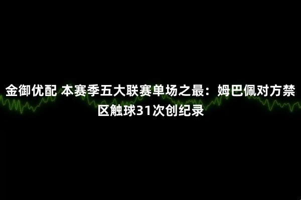 金御优配 本赛季五大联赛单场之最：姆巴佩对方禁区触球31次创纪录