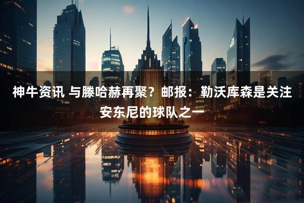神牛资讯 与滕哈赫再聚？邮报：勒沃库森是关注安东尼的球队之一