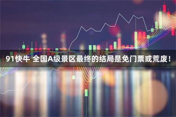91快牛 全国A级景区最终的结局是免门票或荒废！