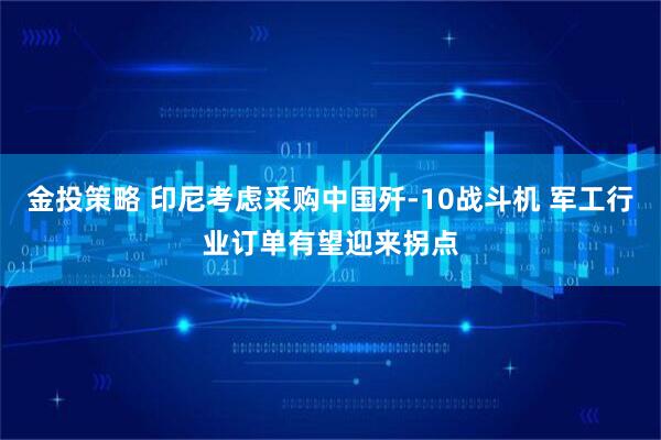 金投策略 印尼考虑采购中国歼-10战斗机 军工行业订单有望迎来拐点