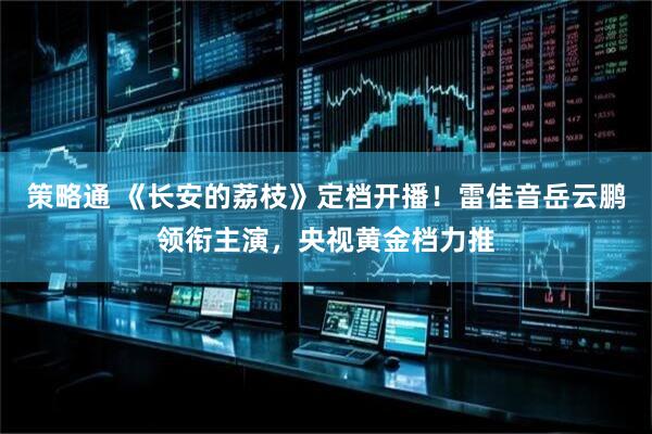 策略通 《长安的荔枝》定档开播！雷佳音岳云鹏领衔主演，央视黄金档力推