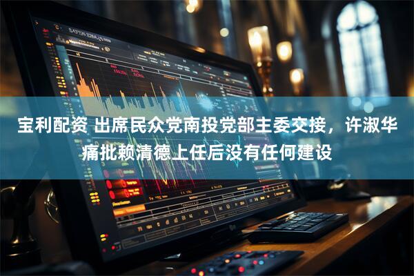 宝利配资 出席民众党南投党部主委交接，许淑华痛批赖清德上任后没有任何建设
