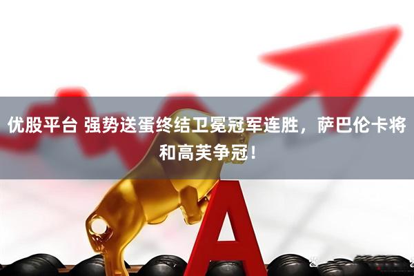 优股平台 强势送蛋终结卫冕冠军连胜，萨巴伦卡将和高芙争冠！