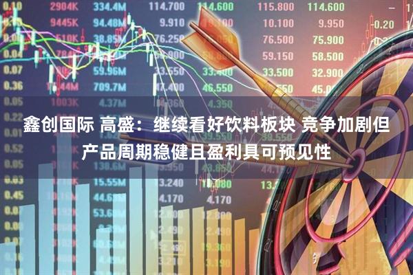 鑫创国际 高盛：继续看好饮料板块 竞争加剧但产品周期稳健且盈利具可预见性
