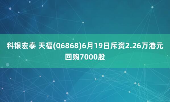 科银宏泰 天福(06868)6月19日斥资2.26万港元回购7000股