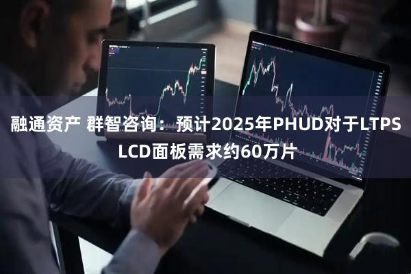 融通资产 群智咨询：预计2025年PHUD对于LTPS LCD面板需求约60万片