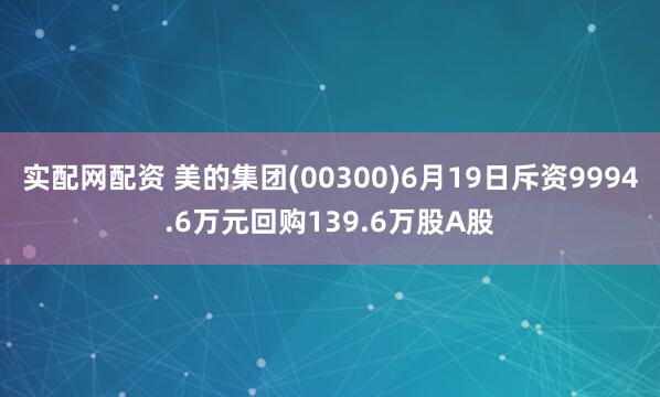 实配网配资 美的集团(00300)6月19日斥资9994.6万元回购139.6万股A股