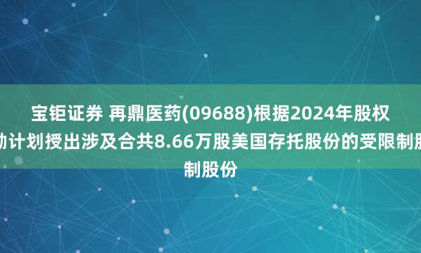宝钜证券 再鼎医药(09688)根据2024年股权激励计划授出涉及合共8.66万股美国存托股份的受限制股份
