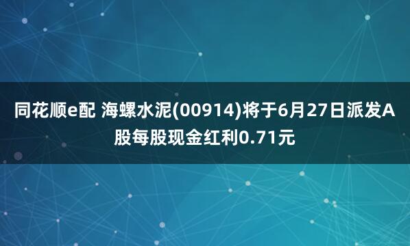 同花顺e配 海螺水泥(00914)将于6月27日派发A股每股现金红利0.71元
