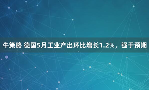 牛策略 德国5月工业产出环比增长1.2%，强于预期