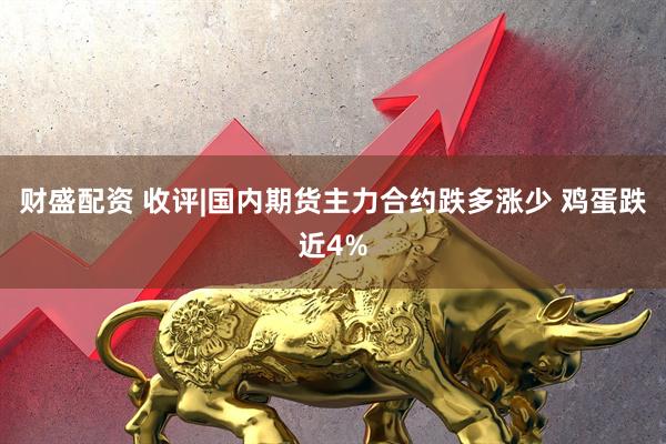 财盛配资 收评|国内期货主力合约跌多涨少 鸡蛋跌近4%