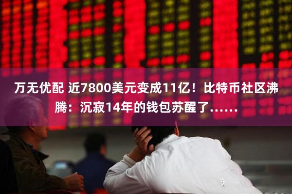 万无优配 近7800美元变成11亿！比特币社区沸腾：沉寂14年的钱包苏醒了……