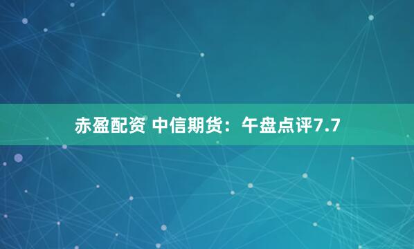 赤盈配资 中信期货：午盘点评7.7