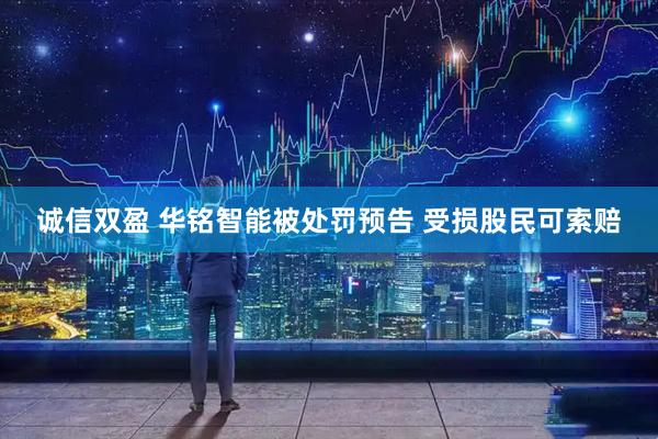 诚信双盈 华铭智能被处罚预告 受损股民可索赔