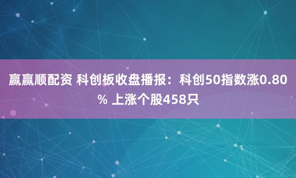 赢赢顺配资 科创板收盘播报：科创50指数涨0.80% 上涨个股458只