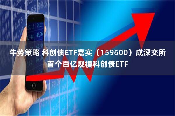 牛势策略 科创债ETF嘉实（159600）成深交所首个百亿规模科创债ETF