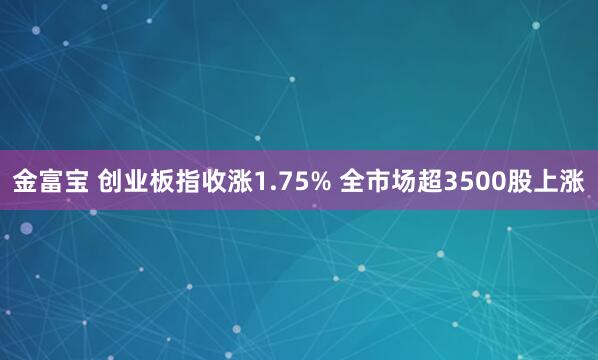 金富宝 创业板指收涨1.75% 全市场超3500股上涨