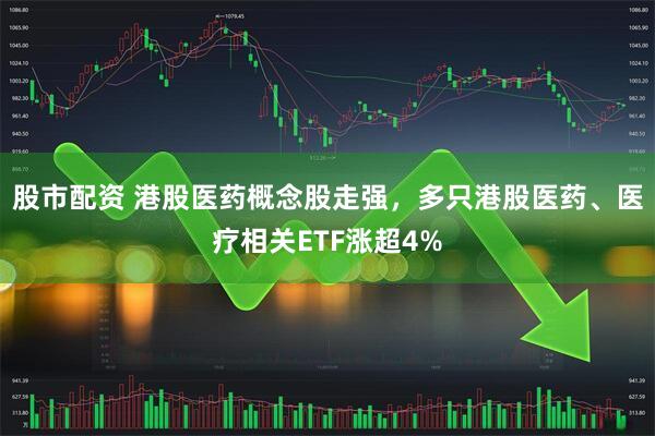 股市配资 港股医药概念股走强，多只港股医药、医疗相关ETF涨超4%