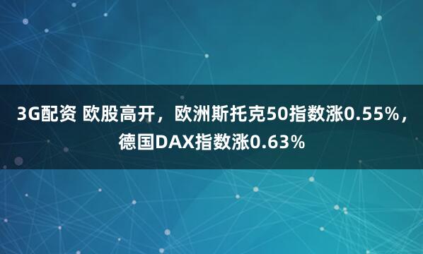 3G配资 欧股高开，欧洲斯托克50指数涨0.55%，德国DAX指数涨0.63%