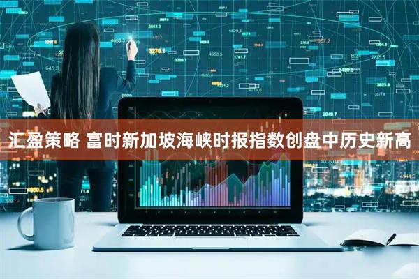 汇盈策略 富时新加坡海峡时报指数创盘中历史新高