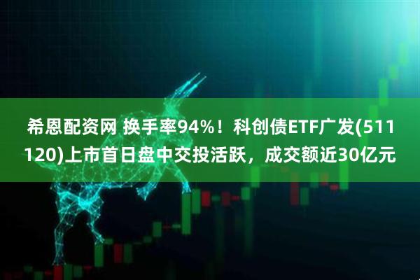希恩配资网 换手率94%！科创债ETF广发(511120)上市首日盘中交投活跃，成交额近30亿元