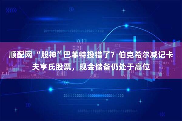 顺配网 “股神”巴菲特投错了？伯克希尔减记卡夫亨氏股票，现金储备仍处于高位