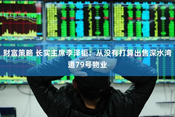 财富策略 长实主席李泽钜：从没有打算出售深水湾道79号物业