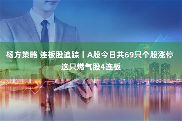 杨方策略 连板股追踪丨A股今日共69只个股涨停 这只燃气股4连板