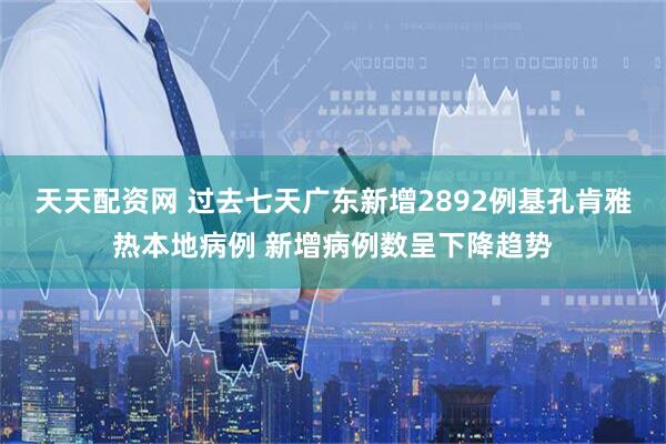 天天配资网 过去七天广东新增2892例基孔肯雅热本地病例 新增病例数呈下降趋势