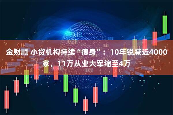 金财顺 小贷机构持续“瘦身”：10年锐减近4000家，11万从业大军缩至4万